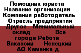 Помощник юриста › Название организации ­ Компания-работодатель › Отрасль предприятия ­ Другое › Минимальный оклад ­ 20 000 - Все города Работа » Вакансии   . Ненецкий АО,Каменка д.